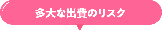 多大な出費のリスク
